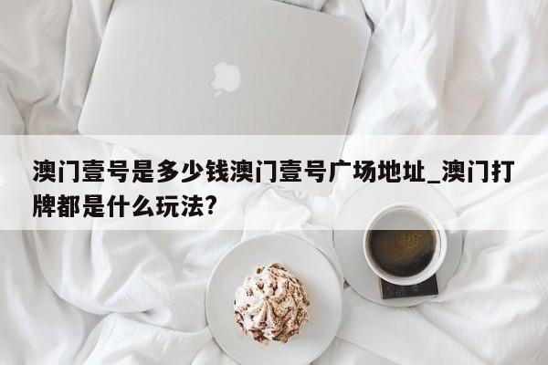 澳门壹号是多少钱澳门壹号广场地址_澳门打牌都是什么玩法?